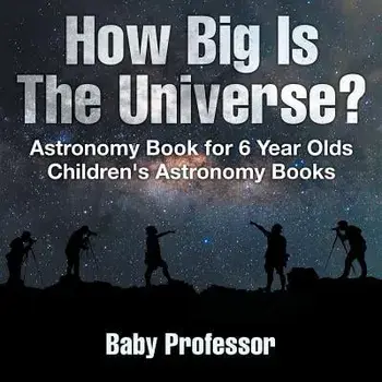 How Big Is The Universe? Astronomy Book for 6 Year Olds - Children's Astronomy Books, Paperback/Baby Professor