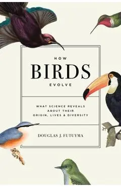 How Birds Evolve: What Science Reveals about Their Origin, Lives, and Diversity - Douglas J. Futuyma