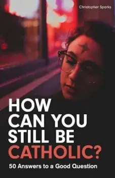 How Can You Still Be Catholic': 50 Answers to a Good Question, Paperback/Christopher Sparks
