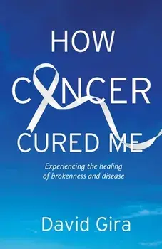How Cancer Cured Me: Experiencing the healing of brokenness and disease, Paperback/David Gira