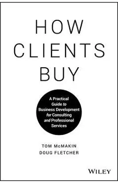 How Clients Buy: A Practical Guide to Business Development for Consulting and Professional Services - Tom Mcmakin