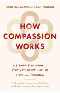 How Compassion Works: A Step-By-Step Guide to Cultivating Well-Being, Love, and Wisdom - John Makransky
