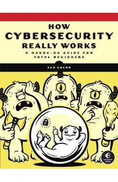 How Cybersecurity Really Works: A Hands-On Guide for Total Beginners - Sam Grubb