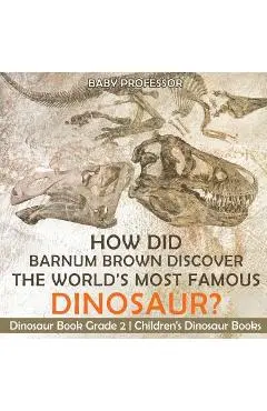 How Did Barnum Brown Discover The World's Most Famous Dinosaur? Dinosaur Book Grade 2 Children's Dinosaur Books - Baby Professor