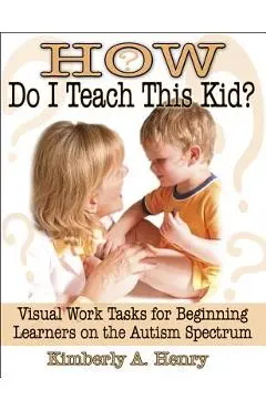 How Do I Teach This Kid?: Visual Work Tasks for Beginning Learners on the Autism Spectrum - Kimberly A. Henry