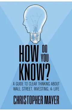 How Do You Know? A Guide to Clear Thinking About Wall Street, Investing, and Life - Christopher Mayer