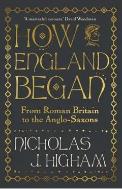 How England Began: From Roman Britain to the Anglo-Saxons - Nicholas J. Higham