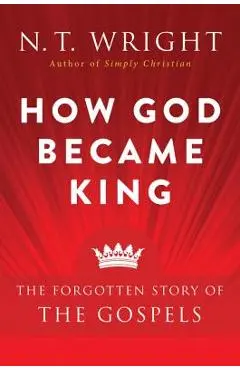 How God Became King: The Forgotten Story of the Gospels - N. T. Wright