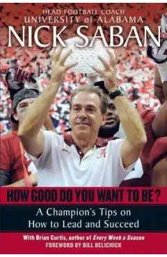 How Good Do You Want to Be?: A Champion's Tips on How to Lead and Succeed at Work and in Life - Nick Saban