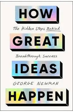 How Great Ideas Happen: The Hidden Steps Behind Breakthrough Success - George Newman