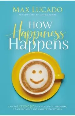 How Happiness Happens: Finding Lasting Joy in a World of Comparison, Disappointment, and Unmet Expectations - Max Lucado