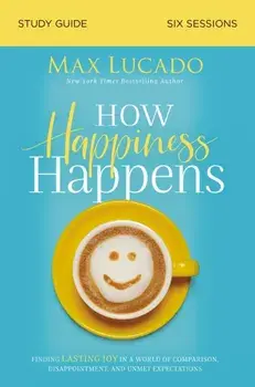 How Happiness Happens Study Guide. Finding Lasting Joy in a World of Comparison, Disappointment, and Unmet Expectations, Paperback/Max Lucado