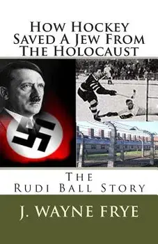 How Hockey Saved a Jew from the Holacaust: The Rudi Ball Story/Wayne Frye