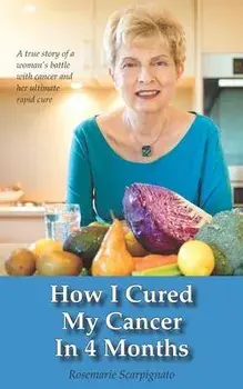 How I Cured My Cancer In 4 Months: A true story of a woman's battle with cancer and her ultimate rapid cure, Paperback/Rosemarie Scarpignato