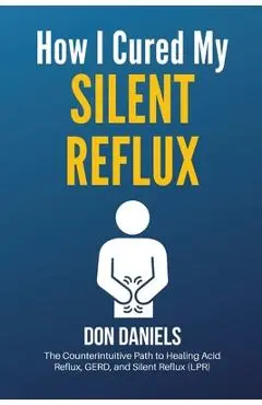 How I Cured My Silent Reflux: The Counterintuitive Path to Healing Acid Reflux, GERD, and Silent Reflux (LPR) - Don Daniels