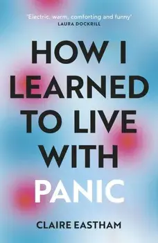 How I Learned to Live With Panic. an honest and intimate exploration on how to cope with panic attacks, Paperback/Claire Eastham