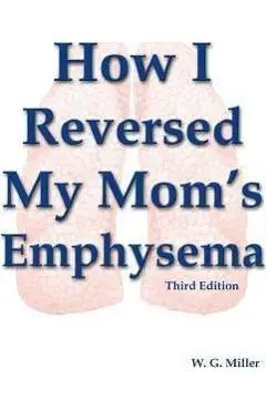 How I Reversed My Mom's Emphysema Third Edition - W. G. Miller