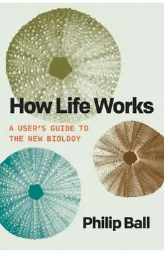 How Life Works: A User's Guide to the New Biology - Philip Ball