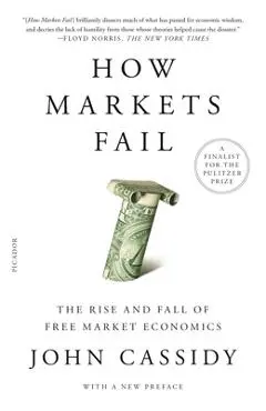 How Markets Fail: The Rise and Fall of Free Market Economics - John Cassidy