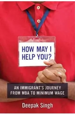 How May I Help You?: An Immigrant's Journey from MBA to Minimum Wage - Deepak Singh