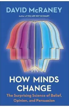 How Minds Change: The Surprising Science of Belief, Opinion, and Persuasion - David Mcraney