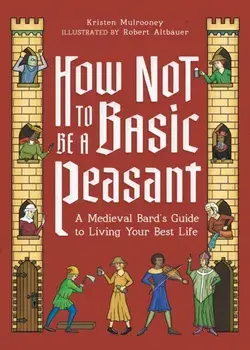 How Not to Be a Basic Peasant. A Medieval Bard's Guide to Living Your Best Life, Hardback/Kristen Mulrooney