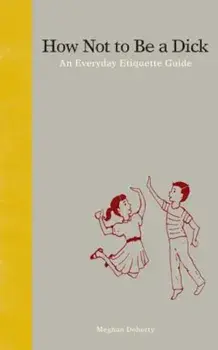 How Not to Be a Dick: An Everyday Etiquette Guide, Hardcover/Meghan Doherty