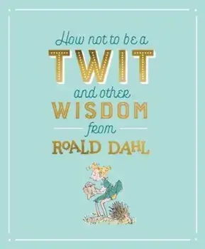 How Not To Be A Twit and Other Wisdom from Roald Dahl, Hardcover/Roald Dahl