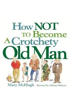 How Not to Become a Crotchety Old Man - Mary Mchugh