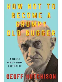 How Not to Become a Grumpy Old Bugger. A Bloke's Guide to Living a Better Life, Paperback/Geoff Hutchison