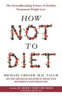 How Not to Diet: The Groundbreaking Science of Healthy, Permanent Weight Loss - Michael Greger