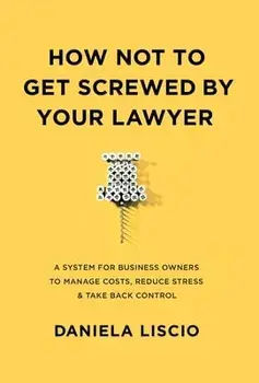 How Not To Get Screwed By Your Lawyer: A System for Business Owners to Manage Costs, Reduce Stress & Take Back Control, Hardcover/Daniela Liscio