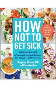 How Not to Get Sick: A Cookbook and Guide to Prevent and Reverse Insulin Resistance, Lose Weight, and Fight Chronic Disease - Benjamin Bikman