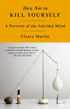 How Not to Kill Yourself: A Portrait of the Suicidal Mind - Clancy Martin