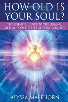How Old Is Your Soul': The Essential Guide to the Lessons, Gifts and Archetypes of Every Soul Age, Paperback/Alyssa Malehorn