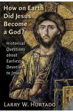 How on Earth Did Jesus Become a God?: Historical Questions about Earliest Devotion to Jesus - Larry W. Hurtado