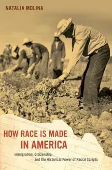 How Race Is Made in America: Immigration, Citizenship, and the Historical Power of Racial Scripts, Paperback/Natalia Molina