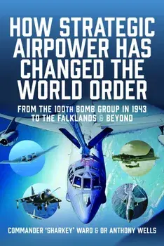 How Strategic Airpower has Changed the World Order. From the 100th Bomb Group in 1943 to the Falklands and Beyond, Hardback/Anthony R Wells