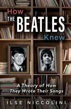 How The Beatles Knew: A Theory of How They Wrote Their Songs, Paperback/Ilse Niccolini
