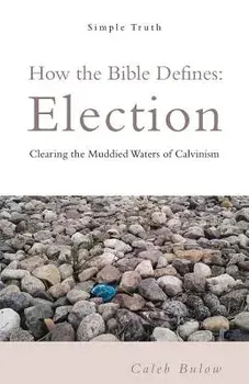 How the Bible Defines: Election: Clearing the Muddied Waters of Calvinism/Caleb Bulow