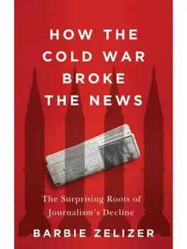How the Cold War Broke the News. The Surprising Roots of Journalism's Decline, Paperback/Barbie Zelizer