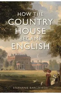 How the Country House Became English - Stephanie Barczewski