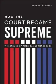 How the Court Became Supreme: The Origins of American Juristocracy, Hardcover/Paul D. Moreno
