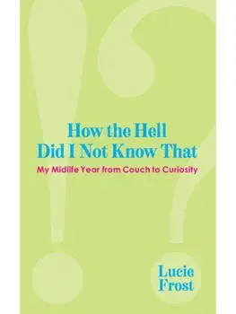 How the Hell Did I Not Know That. My Midlife Year from Couch to Curiousity, Paperback/Lucie Frost