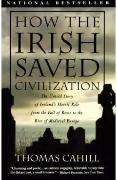 How the Irish Saved Civilization: The Untold Story of Ireland's Heroic Role from the Fall of Rome to the Rise of Medieval Europe - Thomas Cahill