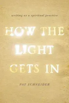 How the Light Gets in: Writing as a Spiritual Practice, Paperback/Pat Schneider