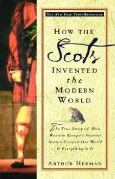 How the Scots Invented the Modern World: The True Story of How Western Europe's Poorest Nation Created Our World and Everything in It, Paperback/Arthur Herman