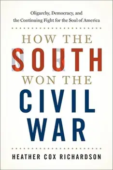 How the South Won the Civil War: Oligarchy, Democracy, and the Continuing Fight for the Soul of America, Hardcover/Heather Cox Richardson