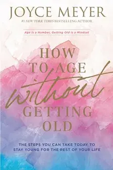 How to Age Without Getting Old: The Steps You Can Take Today to Stay Young for the Rest of Your Life, Paperback/Joyce Meyer
