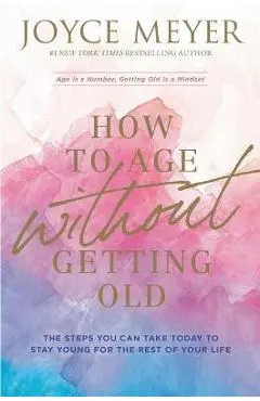 How to Age Without Getting Old: The Steps You Can Take Today to Stay Young for the Rest of Your Life - Joyce Meyer